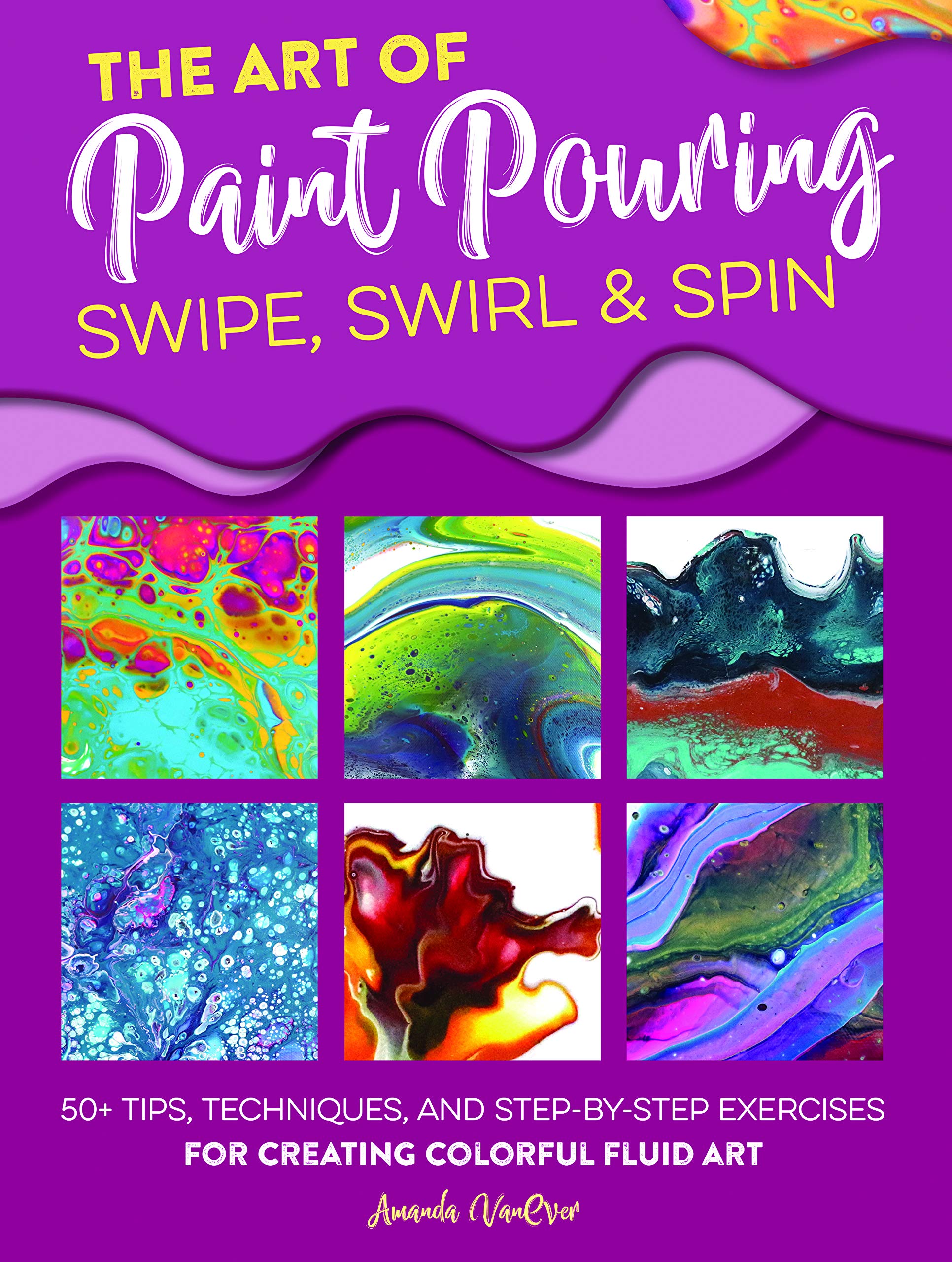 The Art of Paint Pouring: Swipe, Swirl & Spin - A. VanEver